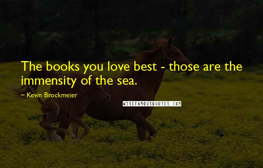 Kevin Brockmeier Quotes: The books you love best - those are the immensity of the sea.