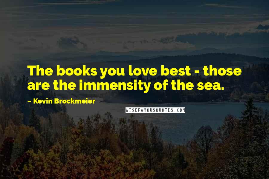 Kevin Brockmeier Quotes: The books you love best - those are the immensity of the sea.