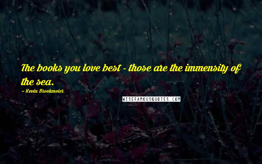 Kevin Brockmeier Quotes: The books you love best - those are the immensity of the sea.