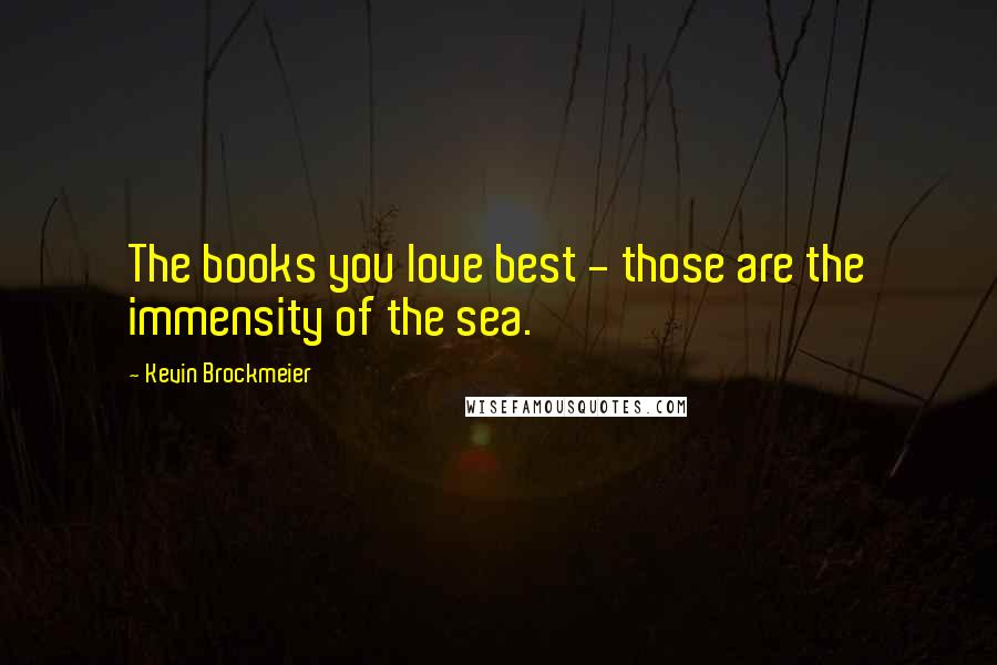Kevin Brockmeier Quotes: The books you love best - those are the immensity of the sea.