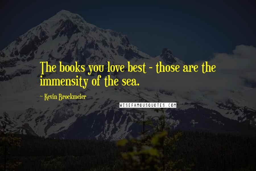 Kevin Brockmeier Quotes: The books you love best - those are the immensity of the sea.