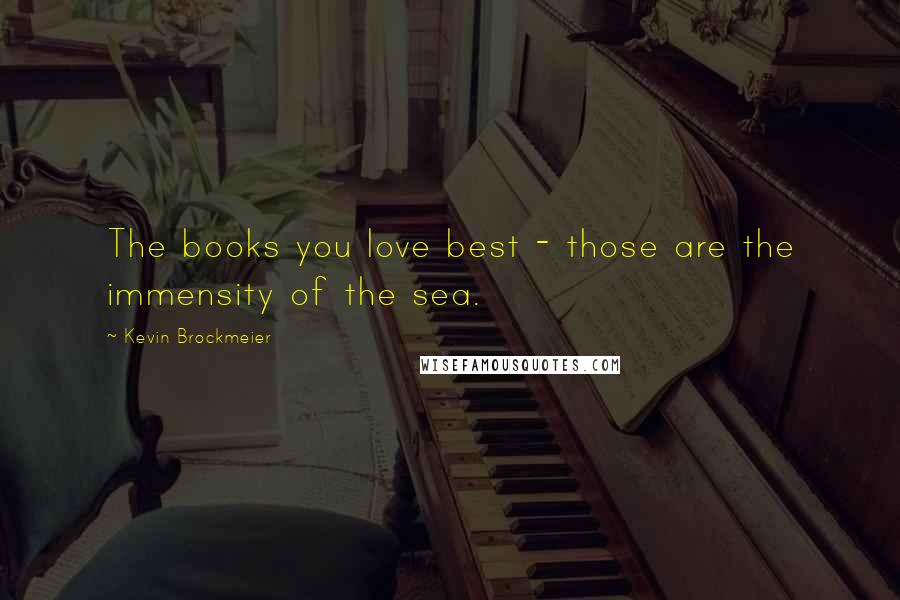 Kevin Brockmeier Quotes: The books you love best - those are the immensity of the sea.
