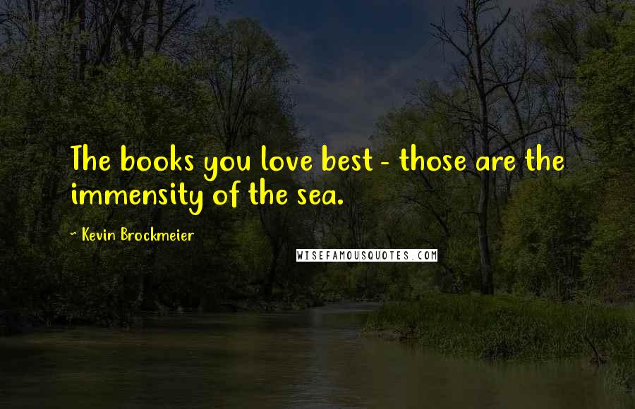 Kevin Brockmeier Quotes: The books you love best - those are the immensity of the sea.