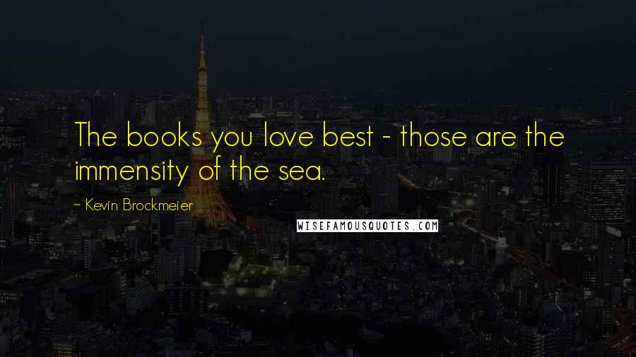 Kevin Brockmeier Quotes: The books you love best - those are the immensity of the sea.