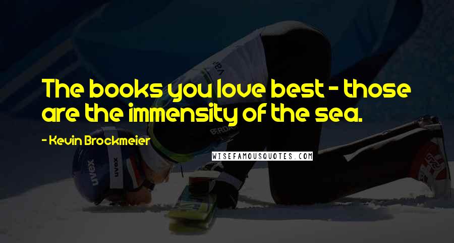 Kevin Brockmeier Quotes: The books you love best - those are the immensity of the sea.