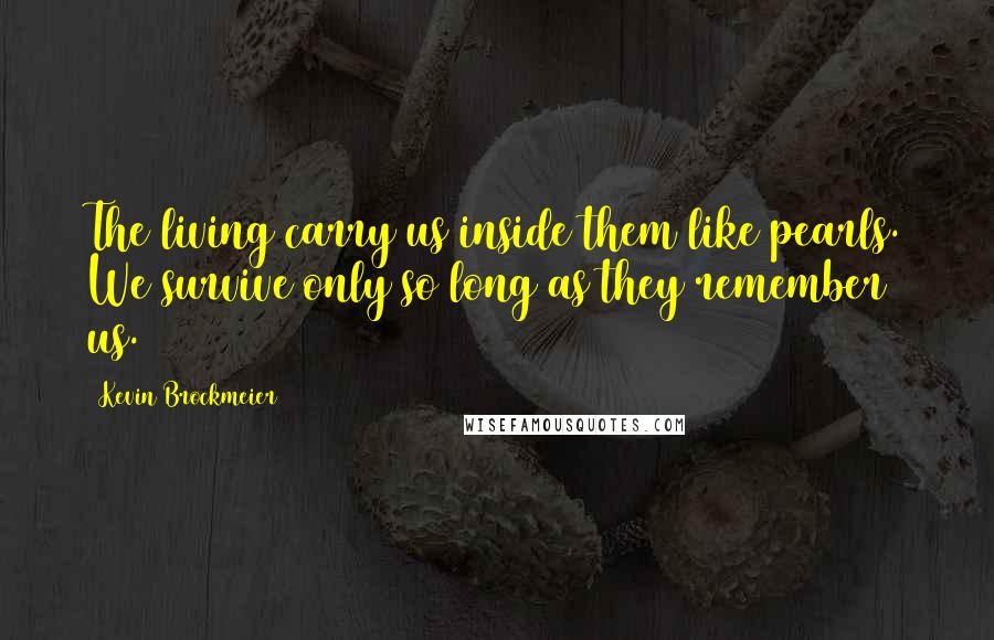 Kevin Brockmeier Quotes: The living carry us inside them like pearls. We survive only so long as they remember us.