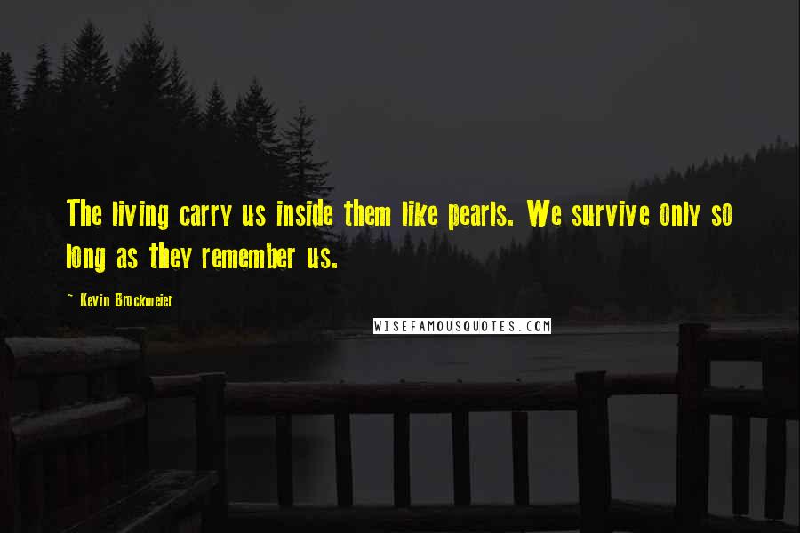 Kevin Brockmeier Quotes: The living carry us inside them like pearls. We survive only so long as they remember us.