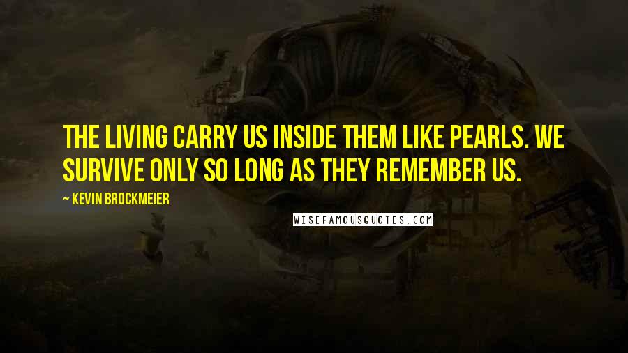 Kevin Brockmeier Quotes: The living carry us inside them like pearls. We survive only so long as they remember us.