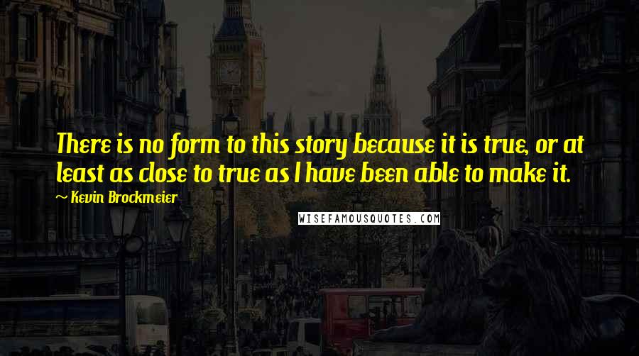 Kevin Brockmeier Quotes: There is no form to this story because it is true, or at least as close to true as I have been able to make it.