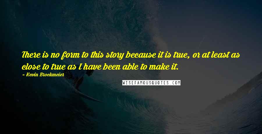 Kevin Brockmeier Quotes: There is no form to this story because it is true, or at least as close to true as I have been able to make it.