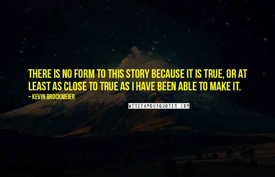 Kevin Brockmeier Quotes: There is no form to this story because it is true, or at least as close to true as I have been able to make it.