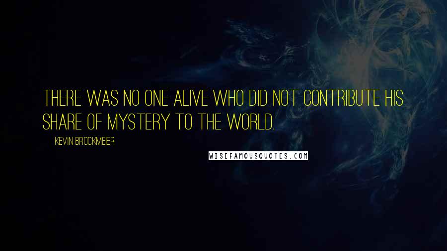 Kevin Brockmeier Quotes: There was no one alive who did not contribute his share of mystery to the world.