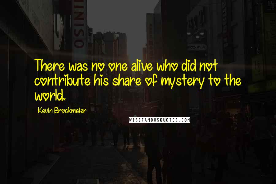 Kevin Brockmeier Quotes: There was no one alive who did not contribute his share of mystery to the world.