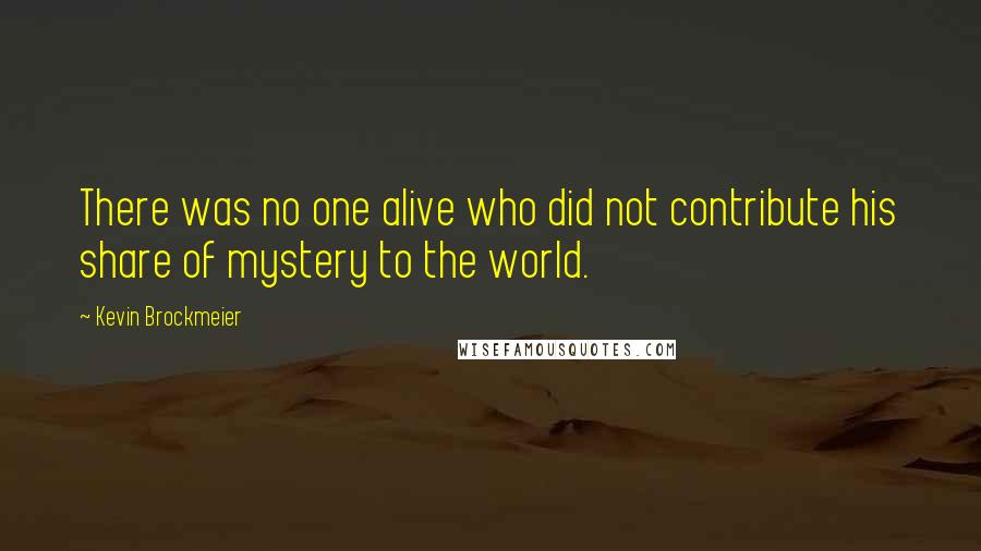 Kevin Brockmeier Quotes: There was no one alive who did not contribute his share of mystery to the world.