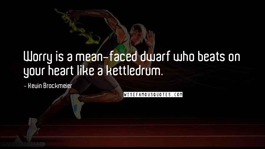 Kevin Brockmeier Quotes: Worry is a mean-faced dwarf who beats on your heart like a kettledrum.