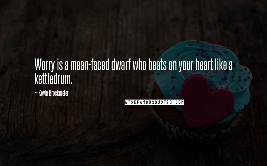 Kevin Brockmeier Quotes: Worry is a mean-faced dwarf who beats on your heart like a kettledrum.