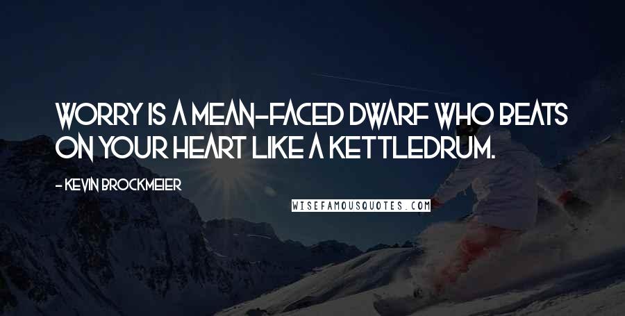 Kevin Brockmeier Quotes: Worry is a mean-faced dwarf who beats on your heart like a kettledrum.