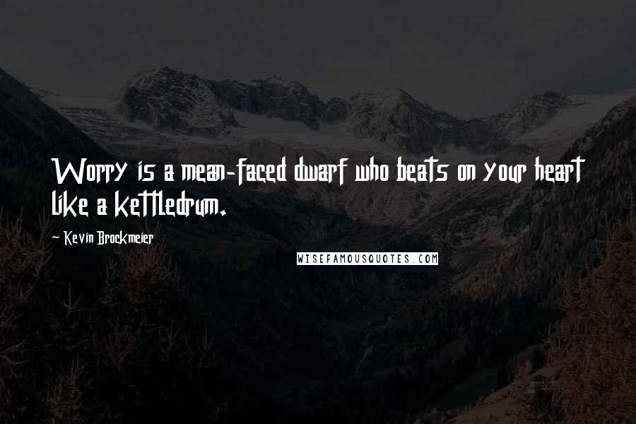 Kevin Brockmeier Quotes: Worry is a mean-faced dwarf who beats on your heart like a kettledrum.