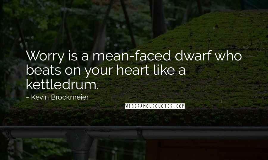 Kevin Brockmeier Quotes: Worry is a mean-faced dwarf who beats on your heart like a kettledrum.