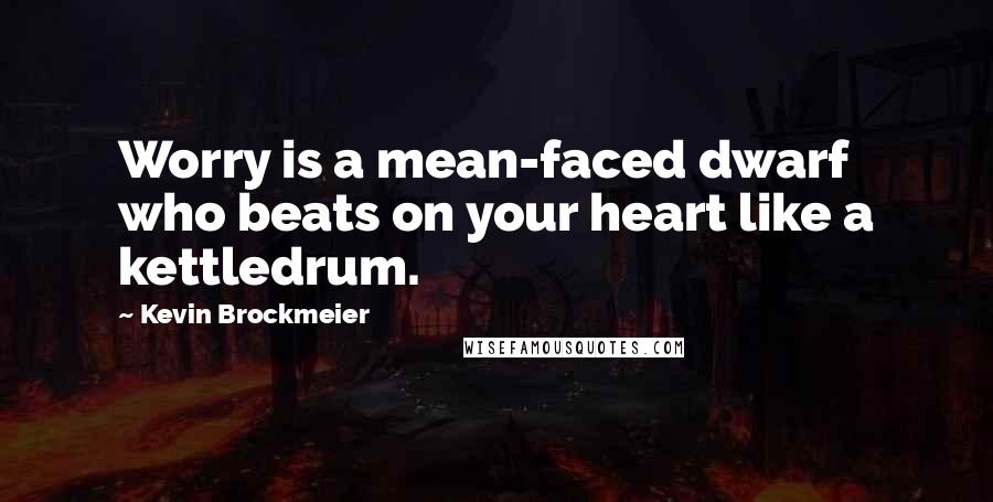 Kevin Brockmeier Quotes: Worry is a mean-faced dwarf who beats on your heart like a kettledrum.