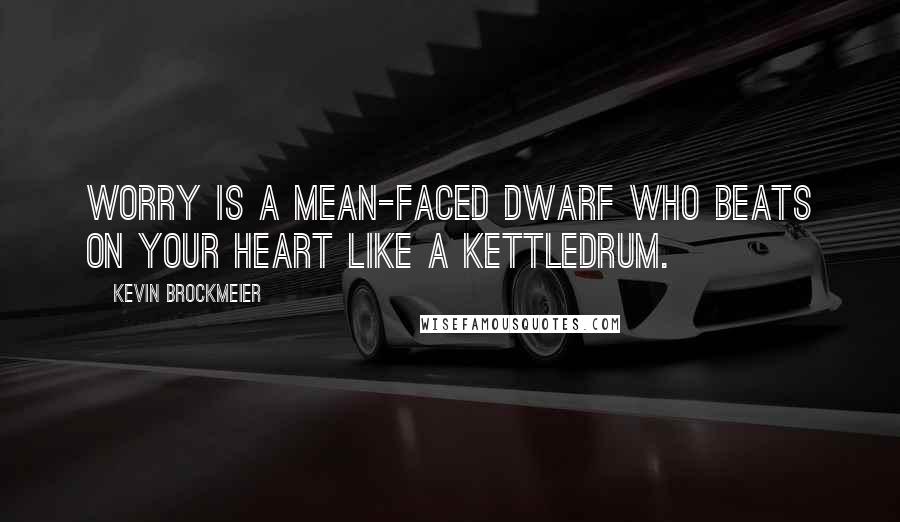 Kevin Brockmeier Quotes: Worry is a mean-faced dwarf who beats on your heart like a kettledrum.