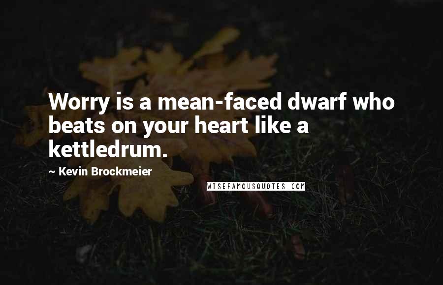 Kevin Brockmeier Quotes: Worry is a mean-faced dwarf who beats on your heart like a kettledrum.