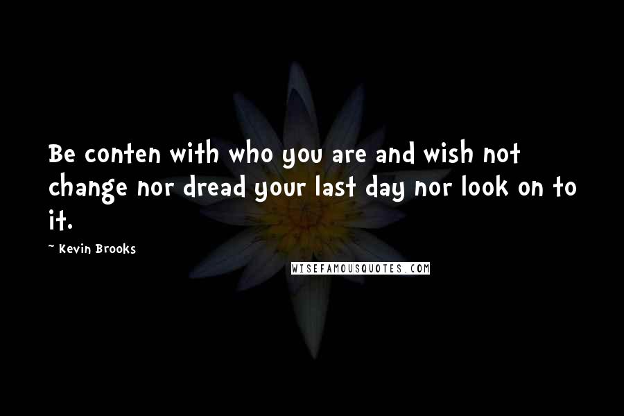 Kevin Brooks Quotes: Be conten with who you are and wish not change nor dread your last day nor look on to it.