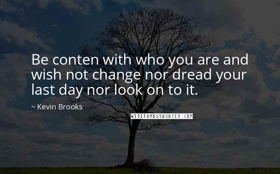 Kevin Brooks Quotes: Be conten with who you are and wish not change nor dread your last day nor look on to it.