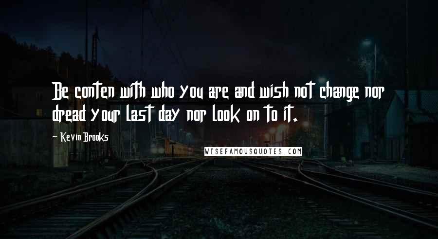 Kevin Brooks Quotes: Be conten with who you are and wish not change nor dread your last day nor look on to it.