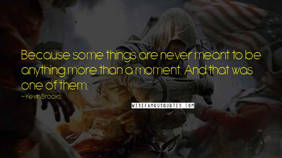 Kevin Brooks Quotes: Because some things are never meant to be anything more than a moment. And that was one of them.