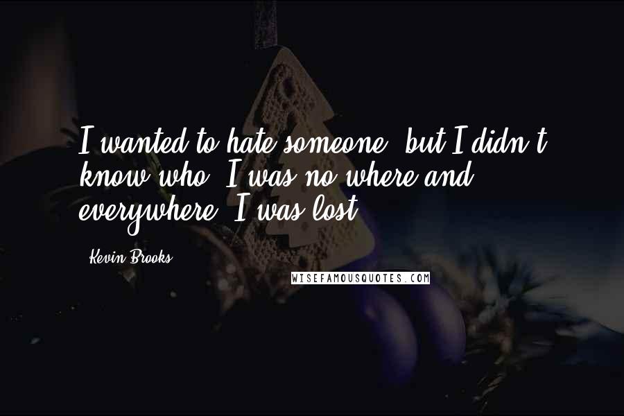 Kevin Brooks Quotes: I wanted to hate someone, but I didn't know who. I was no where and everywhere. I was lost.
