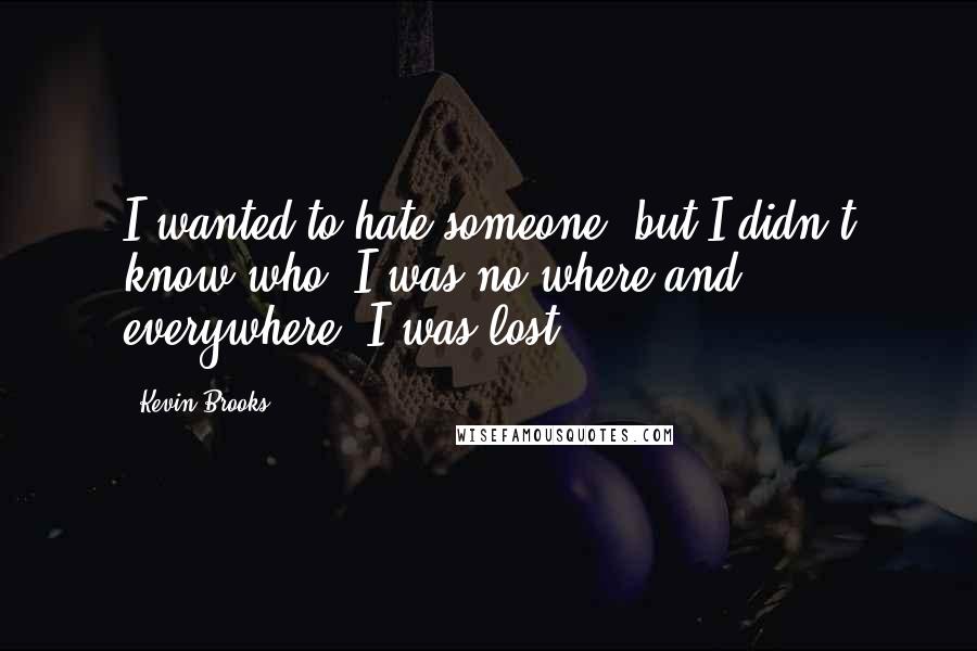 Kevin Brooks Quotes: I wanted to hate someone, but I didn't know who. I was no where and everywhere. I was lost.