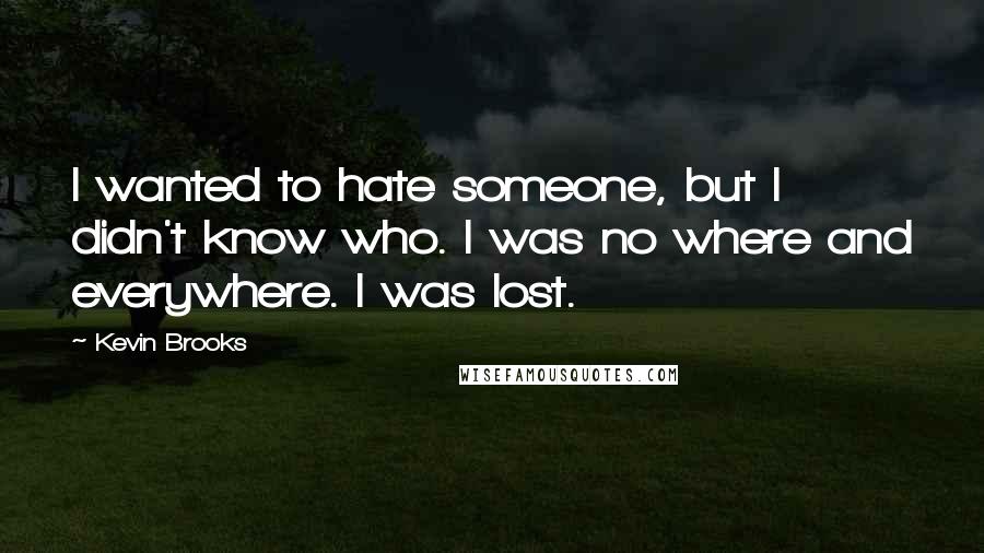 Kevin Brooks Quotes: I wanted to hate someone, but I didn't know who. I was no where and everywhere. I was lost.