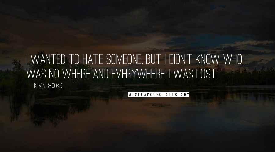 Kevin Brooks Quotes: I wanted to hate someone, but I didn't know who. I was no where and everywhere. I was lost.