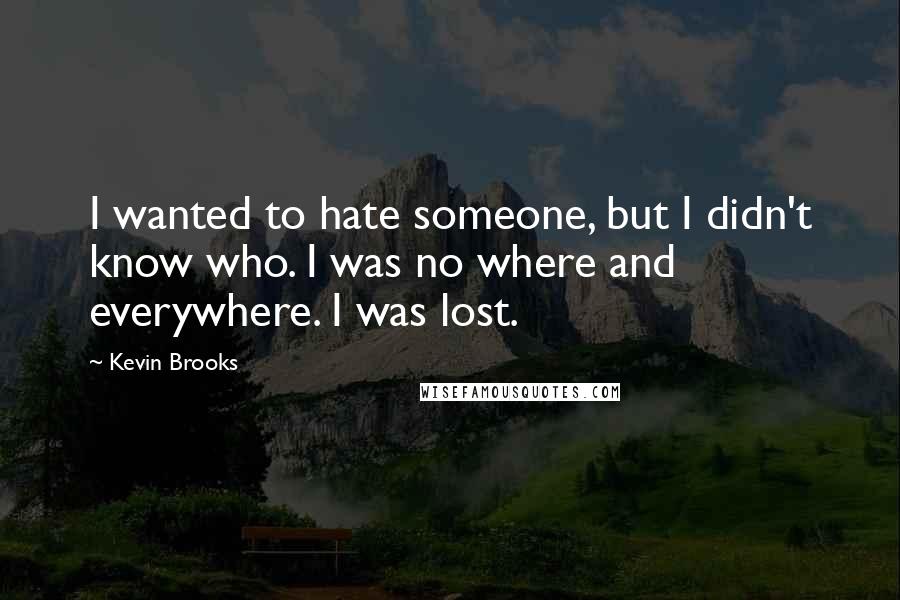 Kevin Brooks Quotes: I wanted to hate someone, but I didn't know who. I was no where and everywhere. I was lost.
