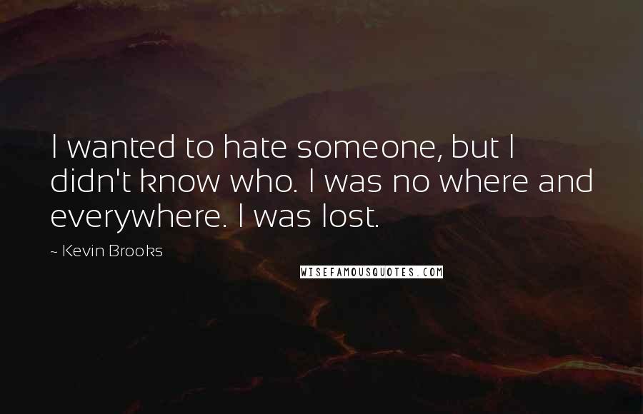 Kevin Brooks Quotes: I wanted to hate someone, but I didn't know who. I was no where and everywhere. I was lost.