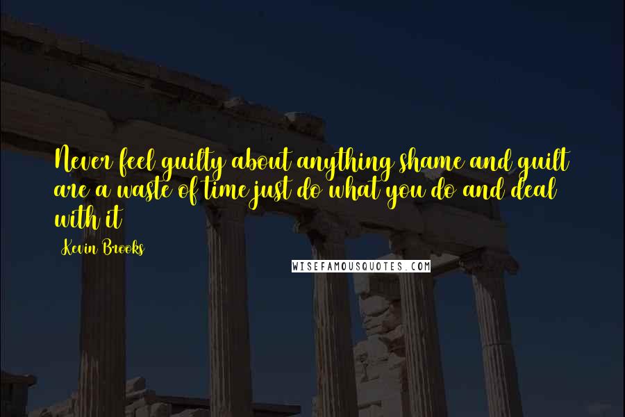 Kevin Brooks Quotes: Never feel guilty about anything shame and guilt are a waste of time just do what you do and deal with it