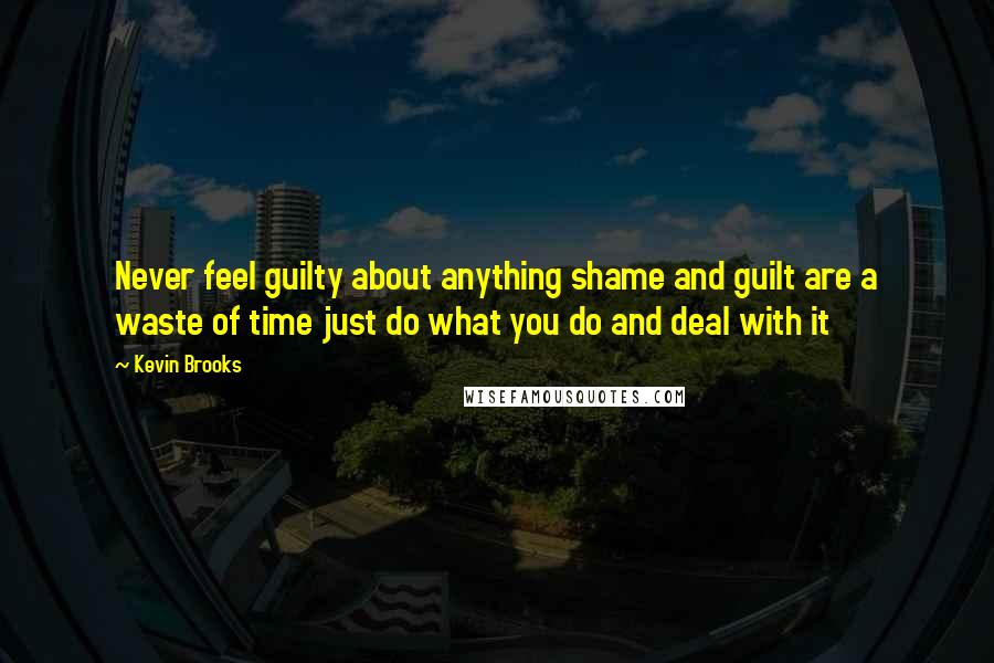 Kevin Brooks Quotes: Never feel guilty about anything shame and guilt are a waste of time just do what you do and deal with it