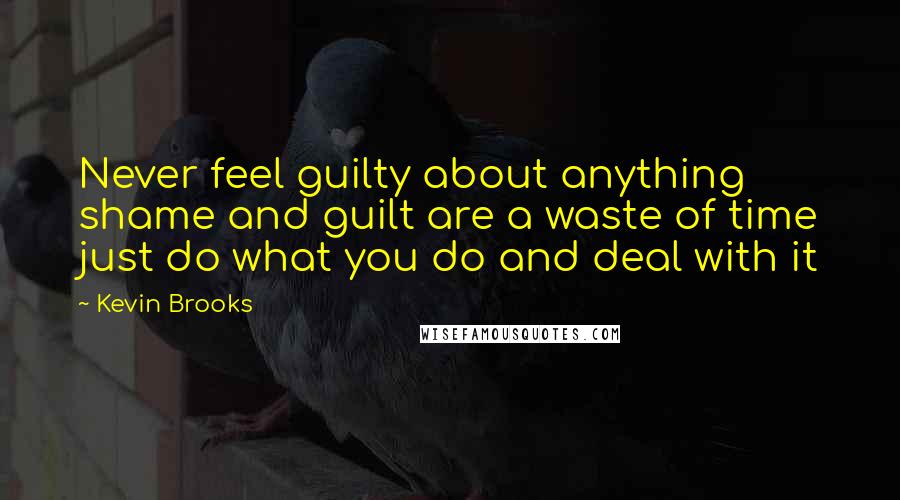 Kevin Brooks Quotes: Never feel guilty about anything shame and guilt are a waste of time just do what you do and deal with it