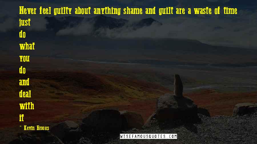 Kevin Brooks Quotes: Never feel guilty about anything shame and guilt are a waste of time just do what you do and deal with it