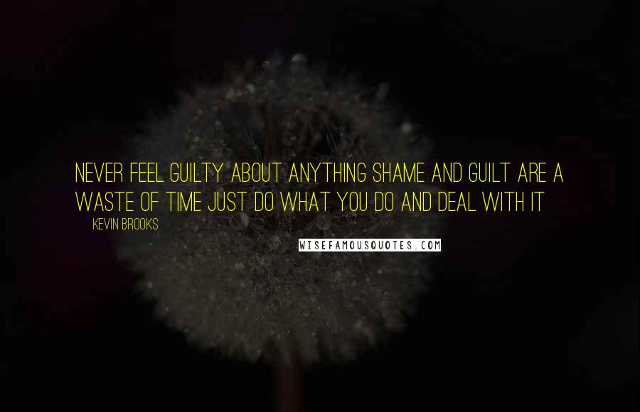 Kevin Brooks Quotes: Never feel guilty about anything shame and guilt are a waste of time just do what you do and deal with it