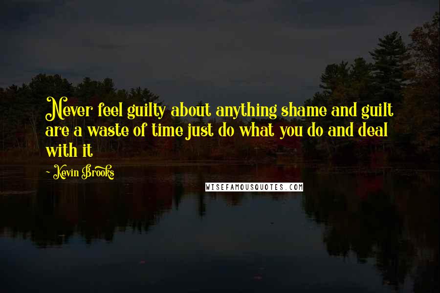 Kevin Brooks Quotes: Never feel guilty about anything shame and guilt are a waste of time just do what you do and deal with it