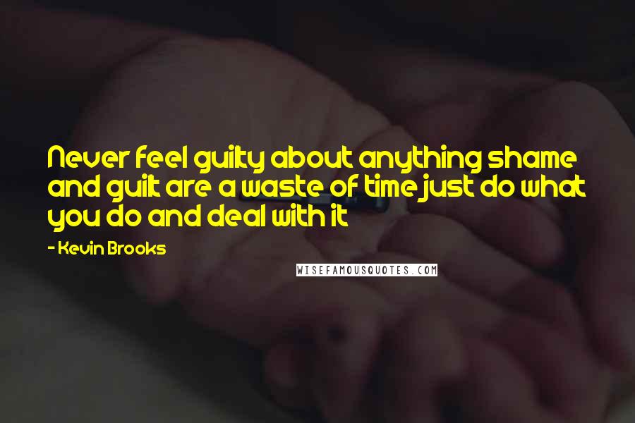 Kevin Brooks Quotes: Never feel guilty about anything shame and guilt are a waste of time just do what you do and deal with it