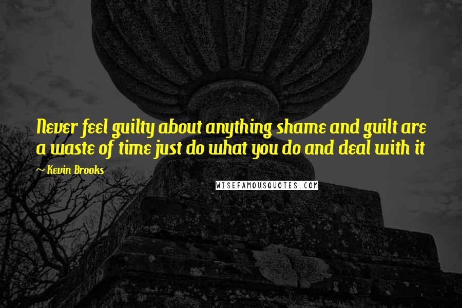 Kevin Brooks Quotes: Never feel guilty about anything shame and guilt are a waste of time just do what you do and deal with it