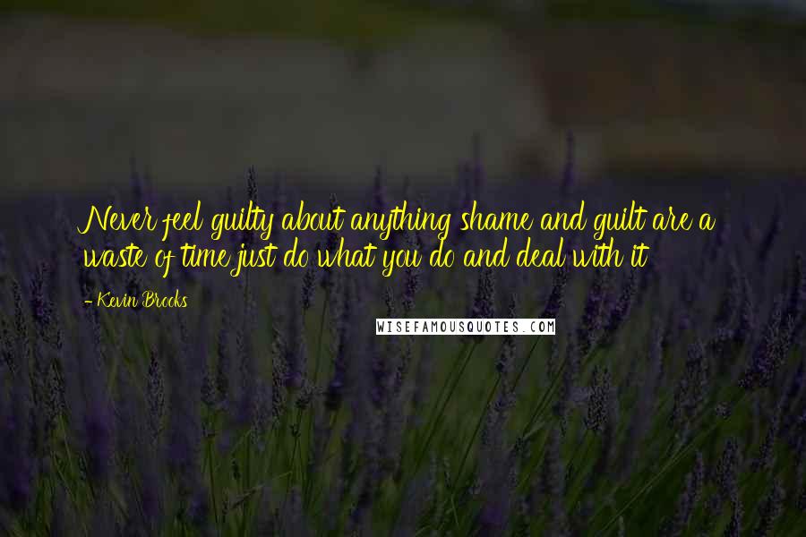 Kevin Brooks Quotes: Never feel guilty about anything shame and guilt are a waste of time just do what you do and deal with it