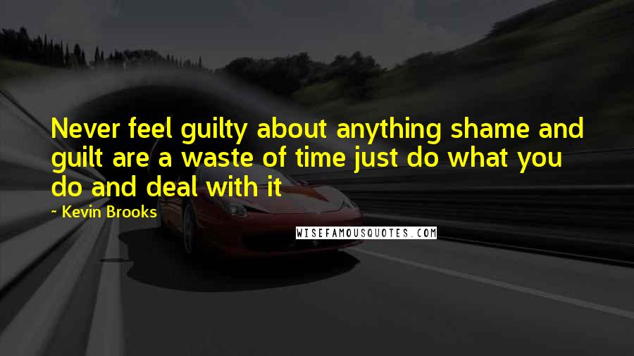 Kevin Brooks Quotes: Never feel guilty about anything shame and guilt are a waste of time just do what you do and deal with it