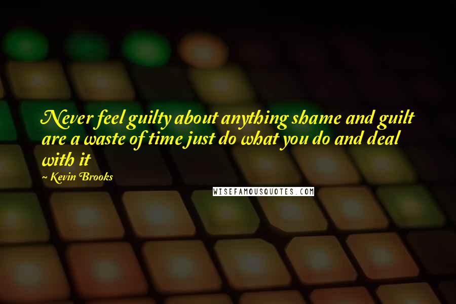 Kevin Brooks Quotes: Never feel guilty about anything shame and guilt are a waste of time just do what you do and deal with it