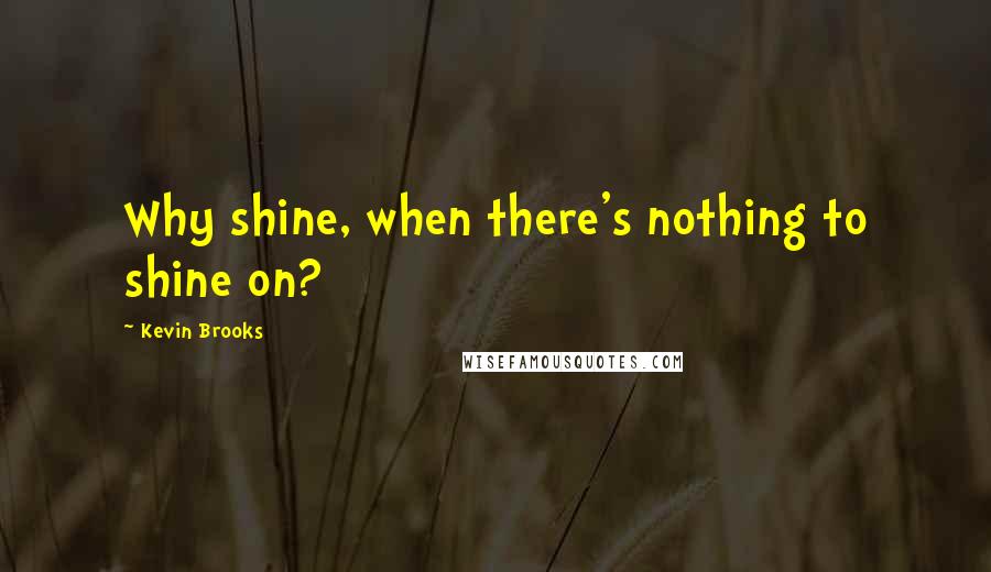 Kevin Brooks Quotes: Why shine, when there's nothing to shine on?