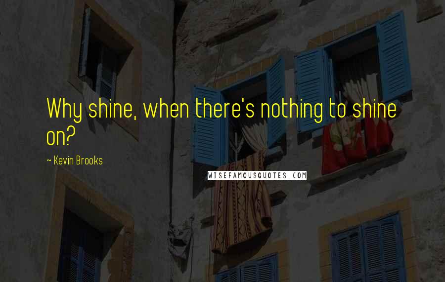 Kevin Brooks Quotes: Why shine, when there's nothing to shine on?