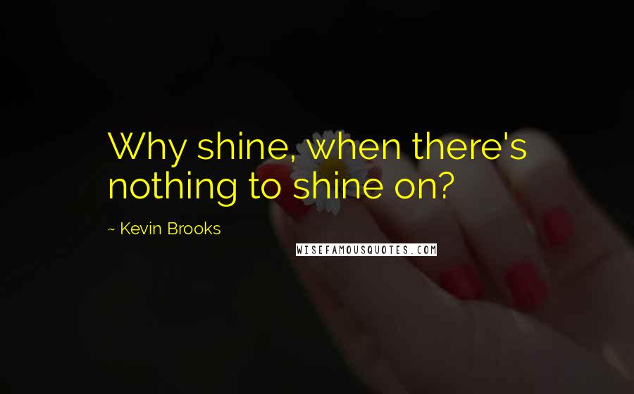 Kevin Brooks Quotes: Why shine, when there's nothing to shine on?